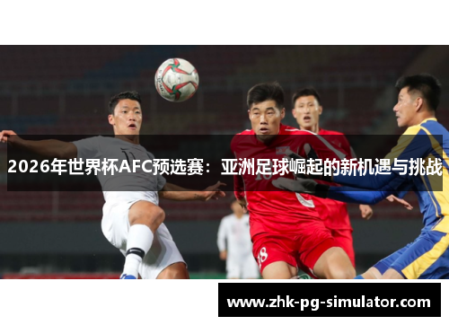 2026年世界杯AFC预选赛:亚洲足球崛起的新机遇与挑战 2026年世界杯AFC预选赛:亚洲足球崛起的新机遇与挑战