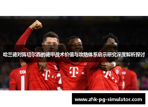 哈兰德对阵切尔西的德甲战术价值与攻防体系启示研究深度解析探讨 哈兰德对阵切尔西的德甲战术价值与攻防体系启示研究深度解析探讨