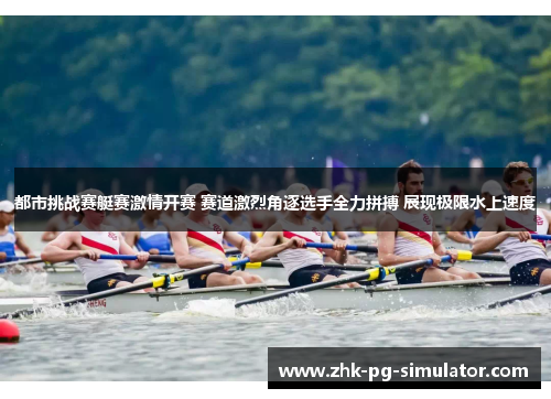 都市挑战赛艇赛激情开赛 赛道激烈角逐选手全力拼搏 展现极限水上速度 都市挑战赛艇赛激情开赛 赛道激烈角逐选手全力拼搏 展现极限水上速度