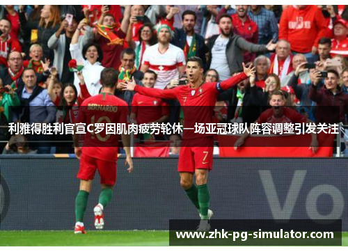 利雅得胜利官宣C罗因肌肉疲劳轮休一场亚冠球队阵容调整引发关注 利雅得胜利官宣C罗因肌肉疲劳轮休一场亚冠球队阵容调整引发关注