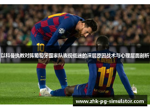 以科曼执教对阵葡萄牙国家队表现低迷的深层原因战术与心理层面剖析 以科曼执教对阵葡萄牙国家队表现低迷的深层原因战术与心理层面剖析