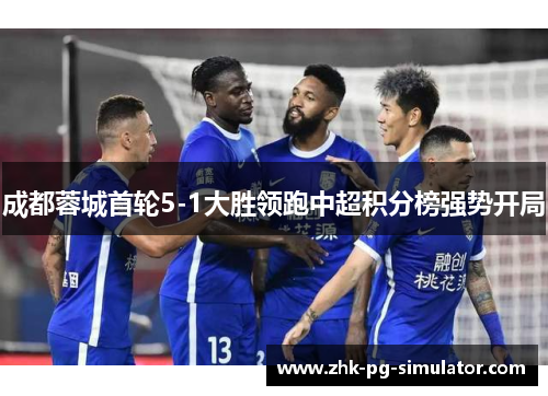成都蓉城首轮5-1大胜领跑中超积分榜强势开局 成都蓉城首轮5-1大胜领跑中超积分榜强势开局