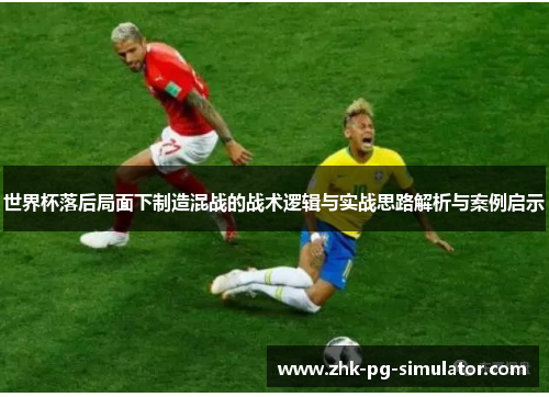 世界杯落后局面下制造混战的战术逻辑与实战思路解析与案例启示 世界杯落后局面下制造混战的战术逻辑与实战思路解析与案例启示