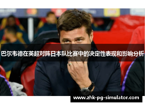 巴尔韦德在英超对阵日本队比赛中的决定性表现和影响分析
