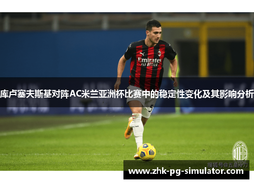 库卢塞夫斯基对阵AC米兰亚洲杯比赛中的稳定性变化及其影响分析 库卢塞夫斯基对阵AC米兰亚洲杯比赛中的稳定性变化及其影响分析